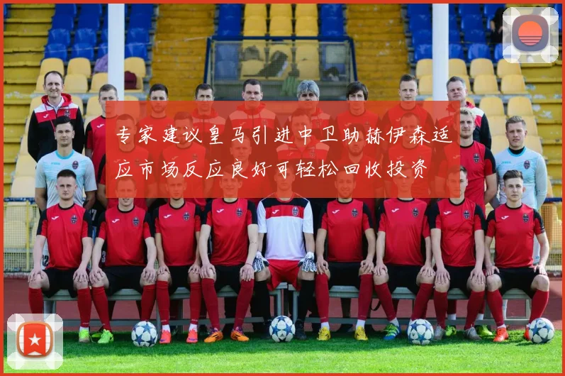 专家建议皇马引进中卫助赫伊森适应市场反应良好可轻松回收投资