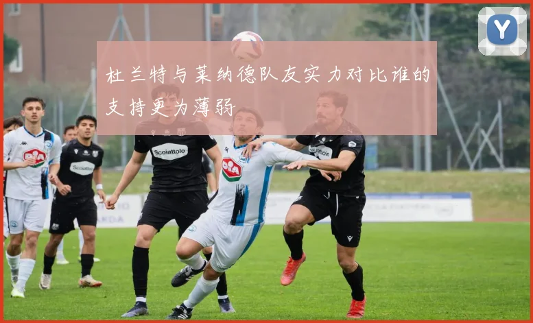 杜兰特与莱纳德队友实力对比谁的支持更为薄弱