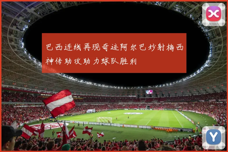 巴西连线再现奇迹阿尔巴妙射梅西神传助攻助力球队胜利