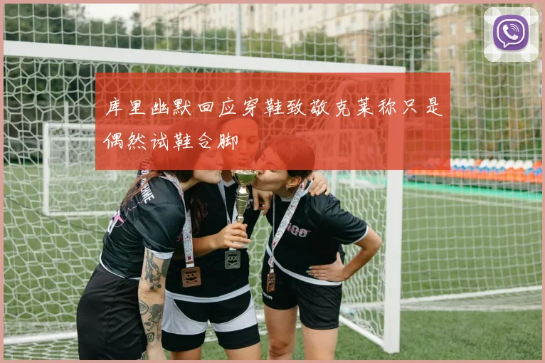 库里幽默回应穿鞋致敬克莱称只是偶然试鞋合脚