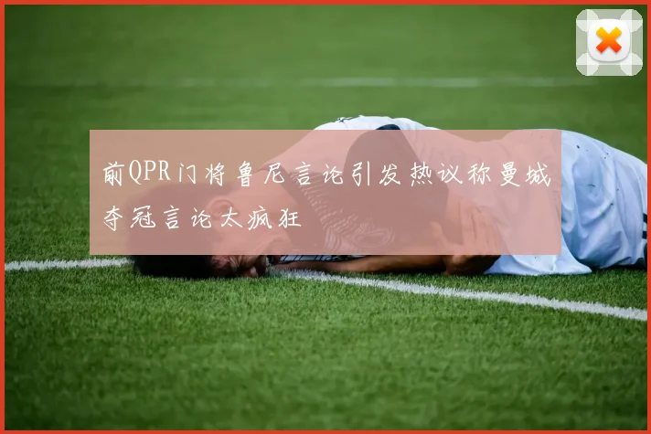 前QPR门将鲁尼言论引发热议称曼城夺冠言论太疯狂