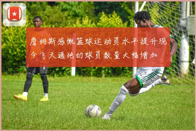 詹姆斯感慨篮球运动员水平提升现今飞天遁地的球员数量大幅增加