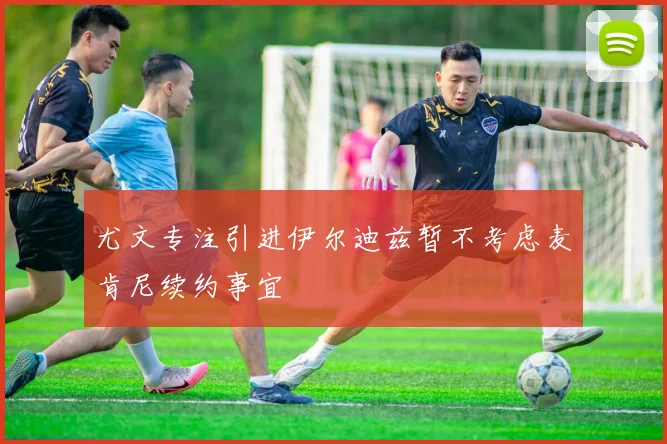 尤文专注引进伊尔迪兹暂不考虑麦肯尼续约事宜