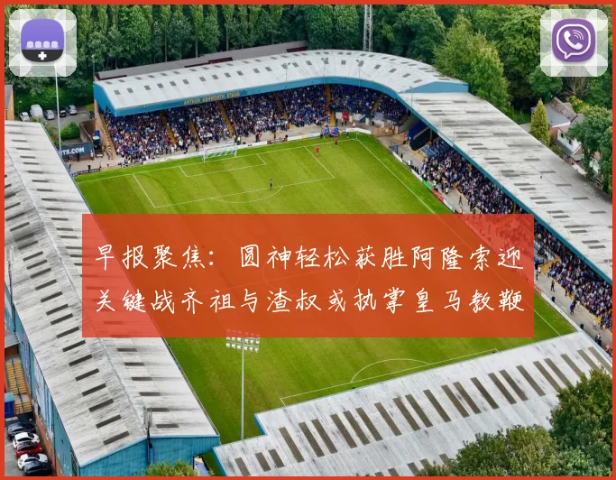 早报聚焦：圆神轻松获胜阿隆索迎关键战齐祖与渣叔或执掌皇马教鞭