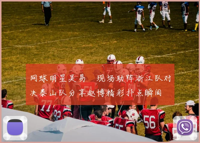 网球明星吴易昺现场助阵浙江队对决泰山队分享赵博精彩扑点瞬间