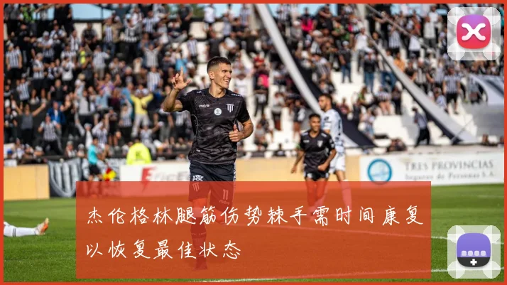 杰伦格林腿筋伤势棘手需时间康复以恢复最佳状态