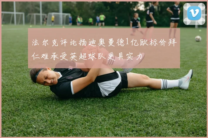 法尔克评论扬迪奥曼德1亿欧标价拜仁难承受英超球队更具实力