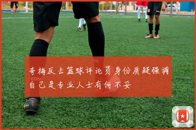 夸梅反击篮球评论员身份质疑强调自己是专业人士有何不妥