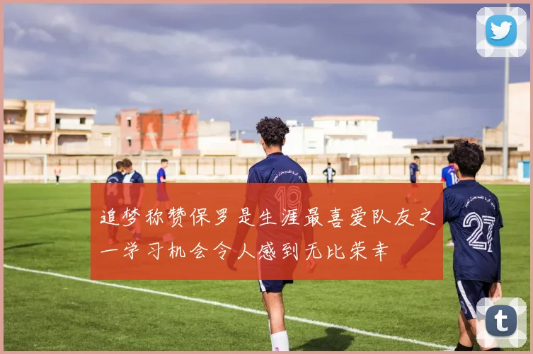 追梦称赞保罗是生涯最喜爱队友之一学习机会令人感到无比荣幸