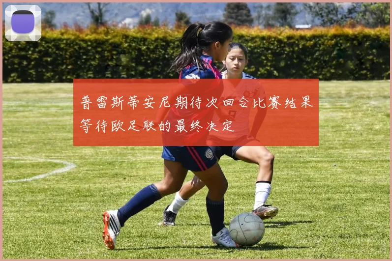 普雷斯蒂安尼期待次回合比赛结果等待欧足联的最终决定