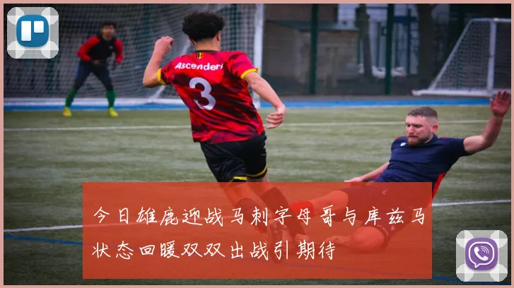 今日雄鹿迎战马刺字母哥与库兹马状态回暖双双出战引期待