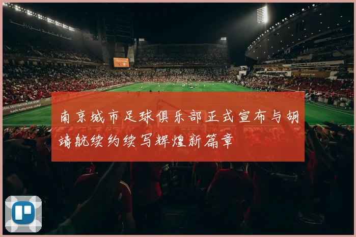 南京城市足球俱乐部正式宣布与胡靖航续约续写辉煌新篇章