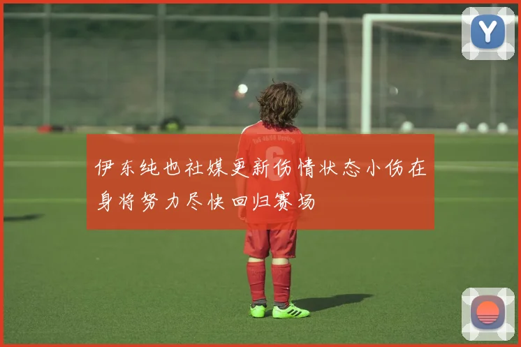 伊东纯也社媒更新伤情状态小伤在身将努力尽快回归赛场