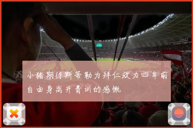 小猪期待斯蒂勒为拜仁效力四年前自由身离开青训的感慨