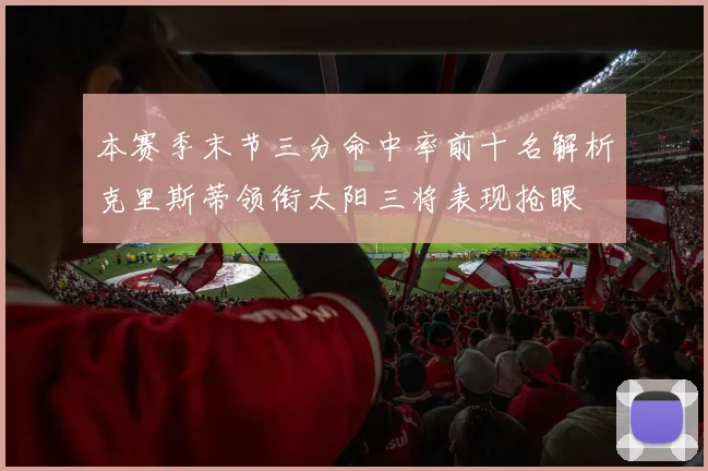 本赛季末节三分命中率前十名解析克里斯蒂领衔太阳三将表现抢眼