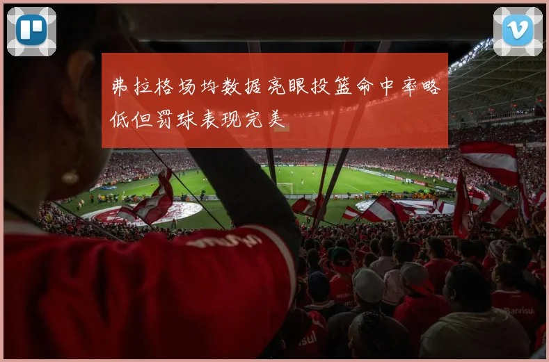 弗拉格场均数据亮眼投篮命中率略低但罚球表现完美