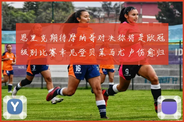 恩里克期待摩纳哥对决称将是欧冠级别比赛幸见登贝莱马尤卢伤愈归队