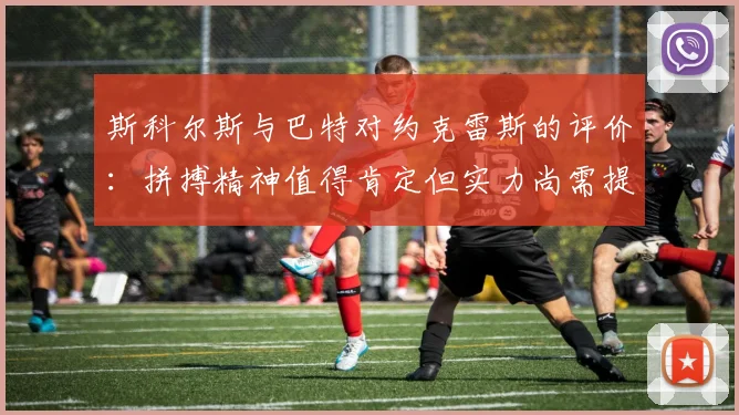 斯科尔斯与巴特对约克雷斯的评价：拼搏精神值得肯定但实力尚需提升