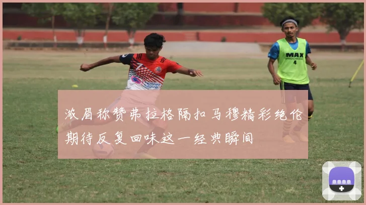 浓眉称赞弗拉格隔扣马穆精彩绝伦期待反复回味这一经典瞬间