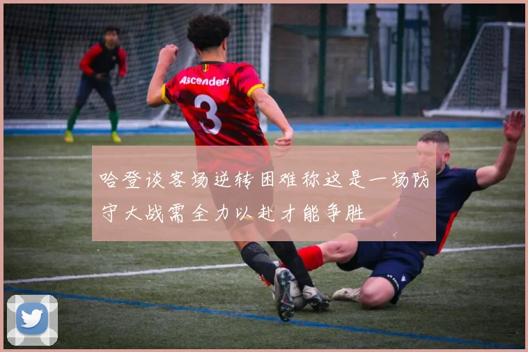 哈登谈客场逆转困难称这是一场防守大战需全力以赴才能争胜