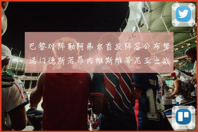 巴黎对阵勒阿弗尔首发阵容公布努诺门德斯若昂内维斯维蒂尼亚出战