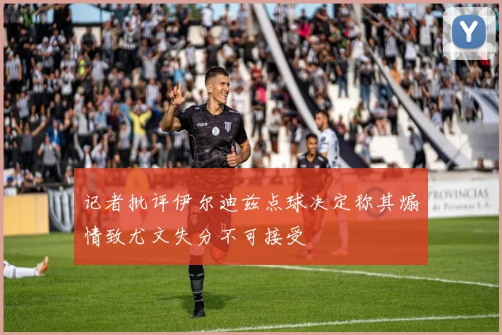 记者批评伊尔迪兹点球决定称其煽情致尤文失分不可接受