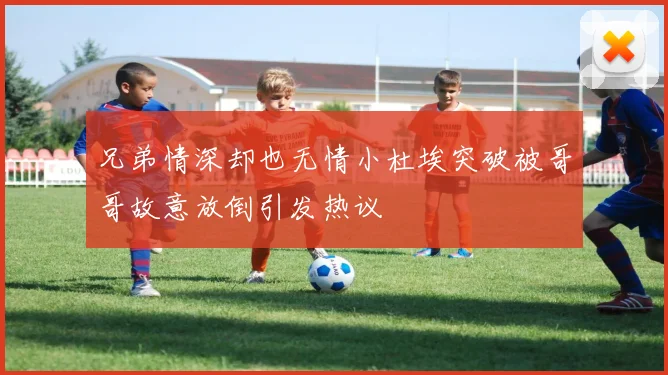兄弟情深却也无情小杜埃突破被哥哥故意放倒引发热议