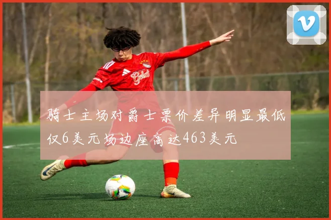 骑士主场对爵士票价差异明显最低仅6美元场边座高达463美元