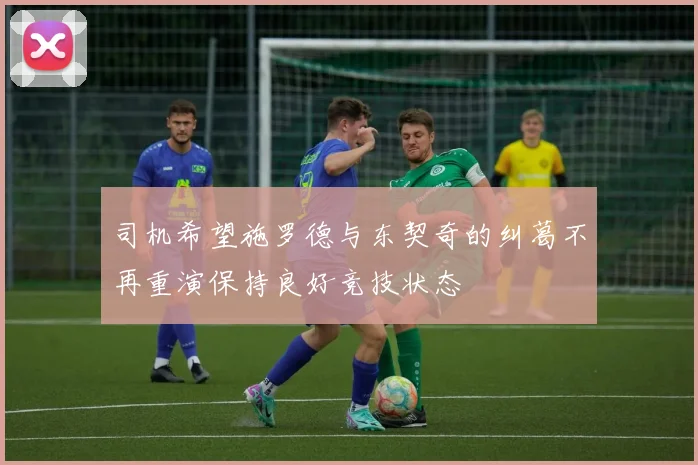 司机希望施罗德与东契奇的纠葛不再重演保持良好竞技状态