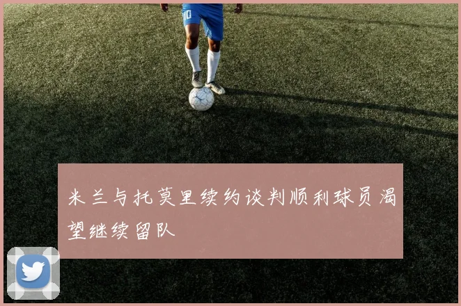 米兰与托莫里续约谈判顺利球员渴望继续留队