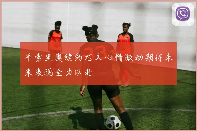 平索里奥续约尤文心情激动期待未来表现全力以赴