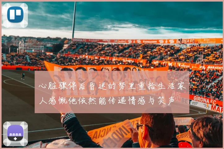 心脏骤停后昏迷的努里重拾生活家人感慨他依然能传递情感与笑声