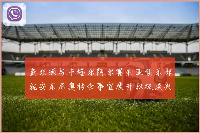 查尔顿与卡塔尔阿尔赛利亚俱乐部就安东尼奥转会事宜展开积极谈判