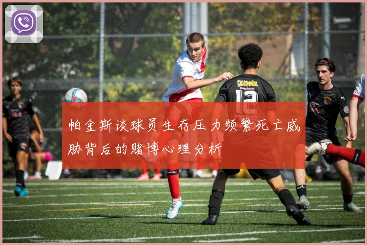 帕金斯谈球员生存压力频繁死亡威胁背后的赌博心理分析