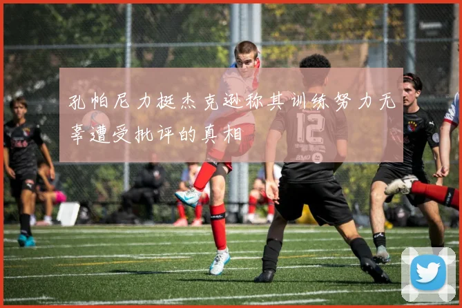 孔帕尼力挺杰克逊称其训练努力无辜遭受批评的真相