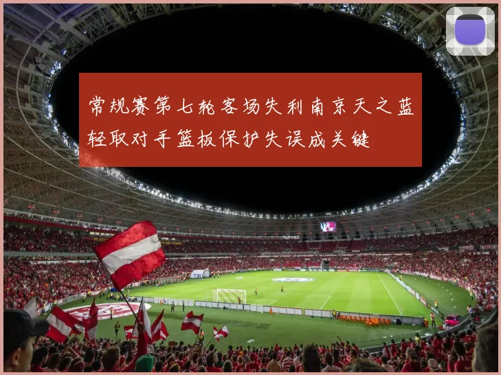 常规赛第七轮客场失利南京天之蓝轻取对手篮板保护失误成关键