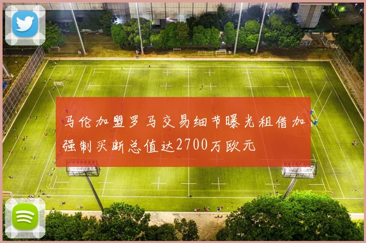 马伦加盟罗马交易细节曝光租借加强制买断总值达2700万欧元