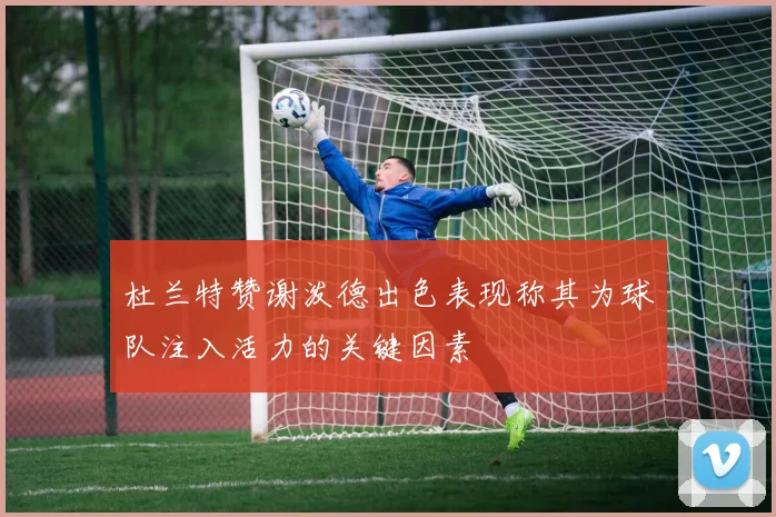 杜兰特赞谢泼德出色表现称其为球队注入活力的关键因素