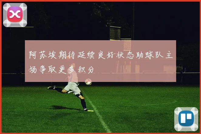 阿苏埃期待延续良好状态助球队主场争取更多积分