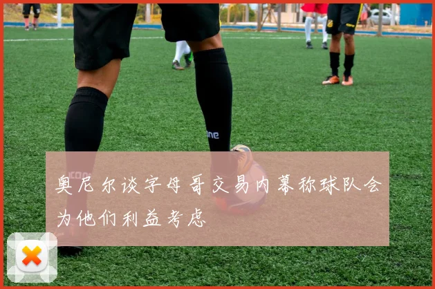 奥尼尔谈字母哥交易内幕称球队会为他们利益考虑